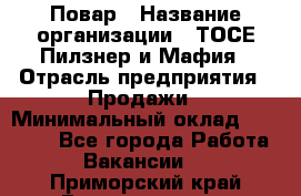 Повар › Название организации ­ ТОСЕ Пилзнер и Мафия › Отрасль предприятия ­ Продажи › Минимальный оклад ­ 20 000 - Все города Работа » Вакансии   . Приморский край,Владивосток г.